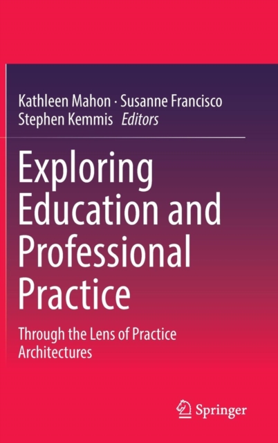 Exploring Education and Professional Practice : Through the Lens of Practice Architectures