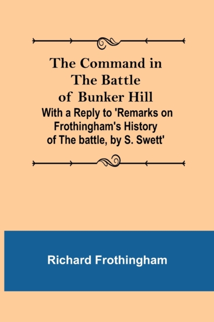 The Command in the Battle of Bunker Hill; With a Reply to 'Remarks on Frothingham's History of the battle, by S. Swett'