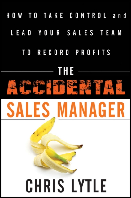 The Accidental Sales Manager : How to Take Control and Lead Your Sales Team to Record Profits