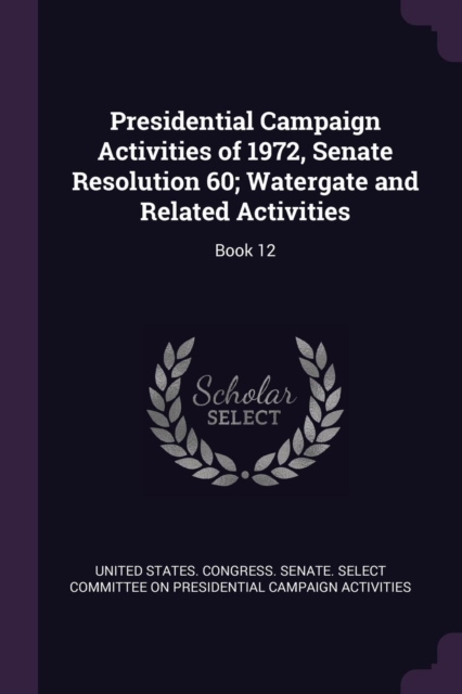 Presidential Campaign Activities of 1972, Senate Resolution 60; Watergate and Related Activities: Book 12