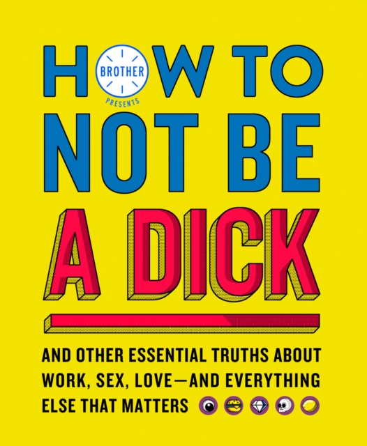 How to Not Be a Dick : And Other Truths About Work, Sex, Love - and Everything Else That Matters