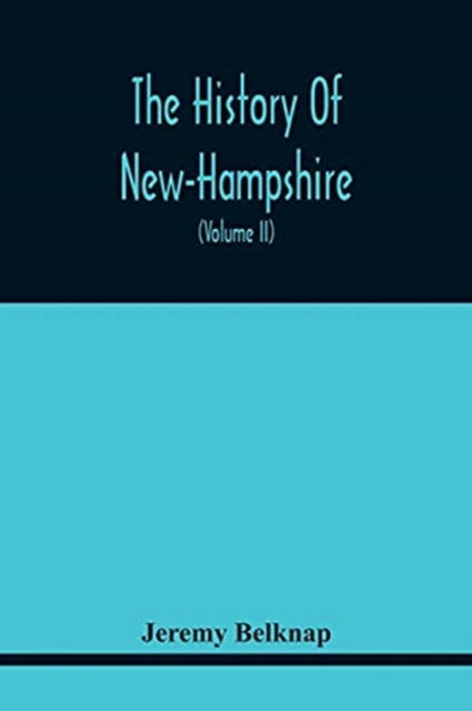 The History Of New-Hampshire. Comprehending The Events Of One Complete Century And Seventy-Five Years From The Discovery Of The River Pascataqua To Th