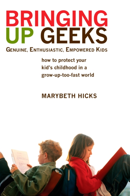 Bringing Up Geeks : How to Protect Your Kid's Childhood in a Grow-Up-Too-Fast World