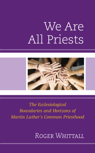 We Are All Priests : The Ecclesiological Boundaries and Horizons of Martin Luther’s Common Priesthood