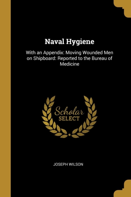 Naval Hygiene: With an Appendix: Moving Wounded Men on Shipboard: Reported to the Bureau of Medicine