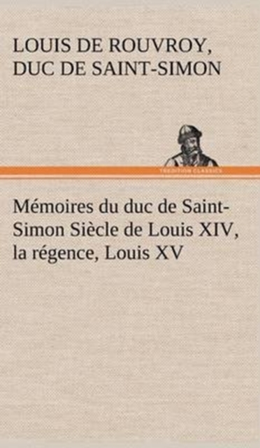 M?moires du duc de Saint-Simon Si?cle de Louis XIV, la r?gence, Louis XV