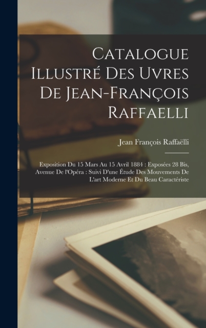 Catalogue illustr? des uvres de Jean-Fran?ois Raffaelli: Exposition du 15 mars au 15 avril 1884 : expos?es 28 bis, Avenue de l'Op?ra : suivi d'une ?tu