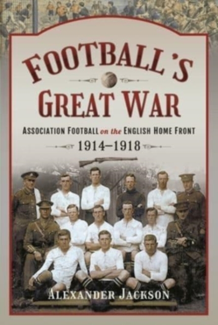 Football's Great War : Association Football on the English Home Front, 1914 1918