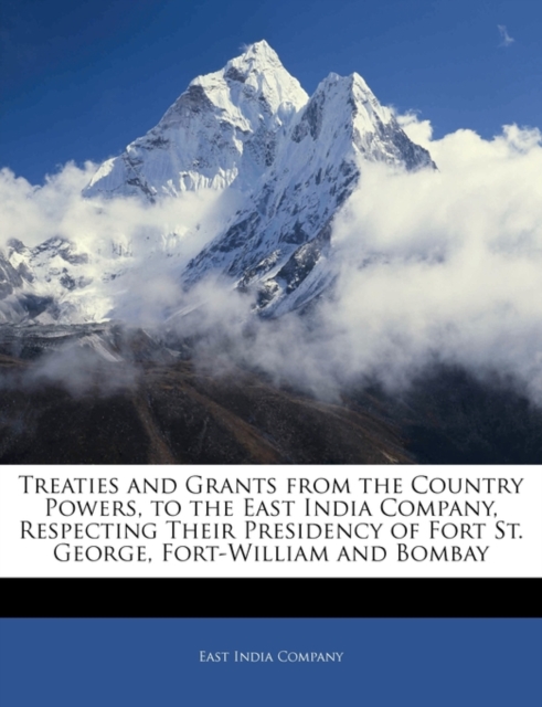 Treaties and Grants from the Country Powers, to the East India Company, Respecting Their Presidency of Fort St. George, Fort-William and Bombay