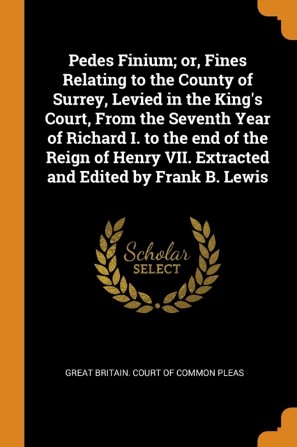 Pedes Finium; or, Fines Relating to the County of Surrey, Levied in the King's Court, From the Seventh Year of Richard I. to the end of the Reign of H