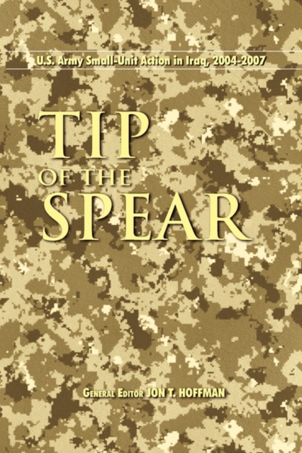 Tip of the Spear: U.S. Army Small Unit Action in Iraq, 2004-2007