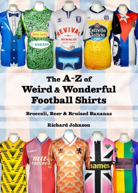 The A to Z of Weird & Wonderful Football Shirts : Broccoli, Beer & Bruised Bananas