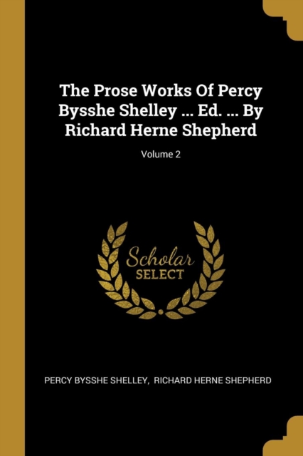 The Prose Works Of Percy Bysshe Shelley ... Ed. ... By Richard Herne Shepherd; Volume 2