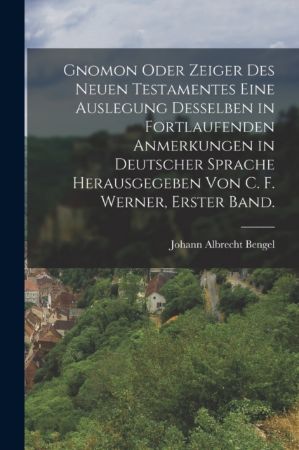 Gnomon oder Zeiger des Neuen Testamentes eine Auslegung desselben in fortlaufenden Anmerkungen in deutscher Sprache herausgegeben von C. F. Werner, Er