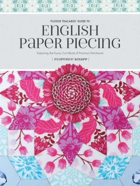 Flossie Teacakes' Guide to English Paper Piecing : Exploring the Fussy-Cut World of Precision Patchwork